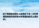 杯子里面的锈用什么能清洗干净（水杯里面的锈如何清洗掉水杯里面的锈怎么清洗掉）