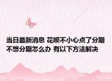 当日最新消息 花呗不小心点了分期不想分期怎么办 有以下方法解决