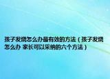 孩子发烧怎么办最有效的方法（孩子发烧怎么办 家长可以采纳的六个方法）
