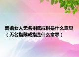 离婚女人无名指戴戒指是什么意思（无名指戴戒指是什么意思）