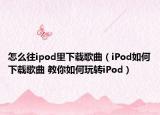 怎么往ipod里下载歌曲（iPod如何下载歌曲 教你如何玩转iPod）