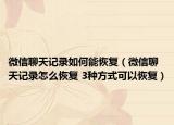 微信聊天记录如何能恢复（微信聊天记录怎么恢复 3种方式可以恢复）