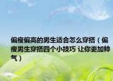 偏瘦偏高的男生适合怎么穿搭（偏瘦男生穿搭四个小技巧 让你更加帅气）