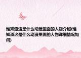 谁知道这是什么动漫里面的人物介绍(谁知道这是什么动漫里面的人物详细情况如何)