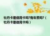 牡丹卡是信用卡吗?有年费吗?（牡丹卡是信用卡吗）