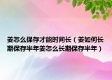 姜怎么保存才能时间长（姜如何长期保存半年姜怎么长期保存半年）