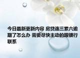今日最新更新内容 房贷连三累六逾期了怎么办 需要尽快主动的跟银行联系