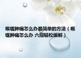 喉咙肿痛怎么办最简单的方法（喉咙肿痛怎么办 六招轻松缓解）