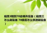 暗黑3刚到70去哪弄装备（暗黑三怎么刷装备 70级后怎么快速刷装备）