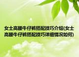女士高腰牛仔裤搭配技巧介绍(女士高腰牛仔裤搭配技巧详细情况如何)