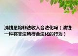洗钱是将非法收入合法化吗（洗钱 一种将非法所得合法化的行为）