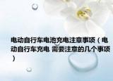 电动自行车电池充电注意事项（电动自行车充电 需要注意的几个事项）