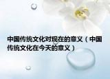 中国传统文化对现在的意义（中国传统文化在今天的意义）