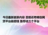 今日最新更新内容 目前还有哪些网贷平台能借钱 推荐这三个平台