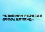 今日最新更新内容 产妇凌晨在家晕倒呼吸停止 医院和死神抢人