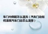 车门内侧脏怎么清洗（汽车门边如何清理汽车门边怎么清理）