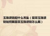 玉珠项链配什么吊坠（翡翠玉珠项链如何戴翡翠玉珠项链怎么戴）