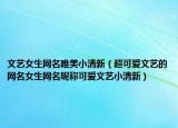 文艺女生网名唯美小清新（超可爱文艺的网名女生网名昵称可爱文艺小清新）