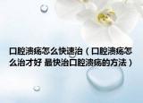 口腔溃疡怎么快速治（口腔溃疡怎么治才好 最快治口腔溃疡的方法）
