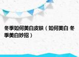 冬季如何美白皮肤（如何美白 冬季美白妙招）