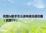 优酷tv助手怎么连电视当遥控器（优酷TV）
