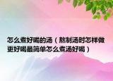 怎么煮好喝的汤（熬制汤时怎样做更好喝最简单怎么煮汤好喝）