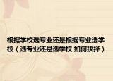 根据学校选专业还是根据专业选学校（选专业还是选学校 如何抉择）