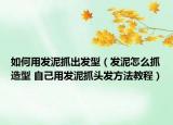 如何用发泥抓出发型（发泥怎么抓造型 自己用发泥抓头发方法教程）