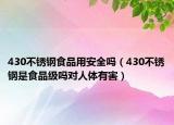 430不锈钢食品用安全吗（430不锈钢是食品级吗对人体有害）
