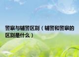 警察与辅警区别（辅警和警察的区别是什么）