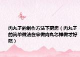 肉丸子的制作方法下厨房（肉丸子的简单做法在家做肉丸怎样做才好吃）