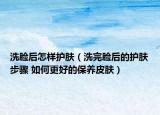 洗脸后怎样护肤（洗完脸后的护肤步骤 如何更好的保养皮肤）
