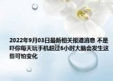 2022年9月03日最新相关报道消息 不是吓你每天玩手机超过6小时大脑会发生这些可怕变化