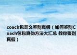 coach包怎么鉴别真假（如何鉴别Coach包包真伪方法大汇总 教你鉴别真假）