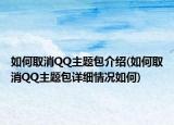 如何取消QQ主题包介绍(如何取消QQ主题包详细情况如何)