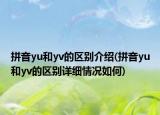 拼音yu和yv的区别介绍(拼音yu和yv的区别详细情况如何)