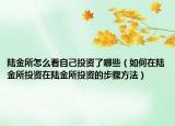 陆金所怎么看自己投资了哪些（如何在陆金所投资在陆金所投资的步骤方法）