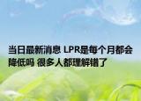 当日最新消息 LPR是每个月都会降低吗 很多人都理解错了