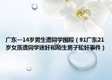 广东一14岁男生遭同学围殴（91广东21岁女孩遭同学迷奸和陌生男子轮奸事件）