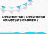 只要你过的比好歌曲（只要你过得比我好 中国台湾歌手音乐磁场演唱歌曲）