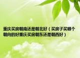 重庆买房朝南还是朝北好（买房子买哪个朝向的好重庆买房朝东还是朝西好）