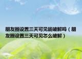 朋友圈设置三天可见能破解吗（朋友圈设置三天可见怎么破解）