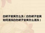 白裙子发黄怎么洗（白色裙子变黄如何清洗白色裙子变黄怎么清洗）