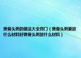 煲骨头粥的做法大全窍门（煲骨头粥要放什么材料好煲骨头粥放什么材料）