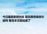 今日最新更新内容 翡翠具有保值功能吗 看完本文就知道了