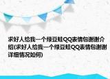 求好人给我一个绿豆蛙QQ表情包谢谢介绍(求好人给我一个绿豆蛙QQ表情包谢谢详细情况如何)