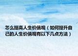 怎么提高人生价值观（如何提升自己的人生价值观有以下几点方法）