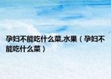 孕妇不能吃什么菜,水果（孕妇不能吃什么菜）