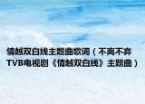 情越双白线主题曲歌词（不离不弃 TVB电视剧《情越双白线》主题曲）