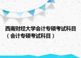 西南财经大学会计专硕考试科目（会计专硕考试科目）